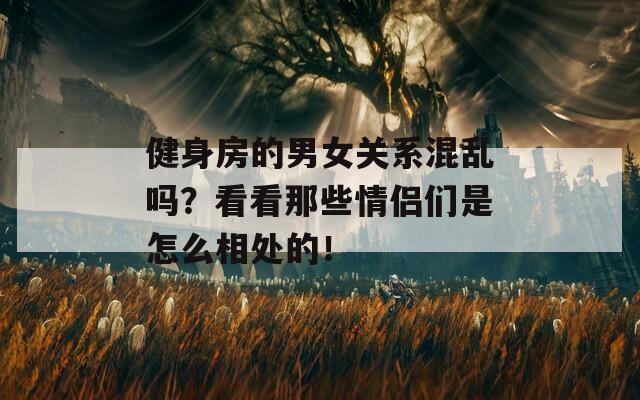 健身房的男女关系混乱吗？看看那些情侣们是怎么相处的！