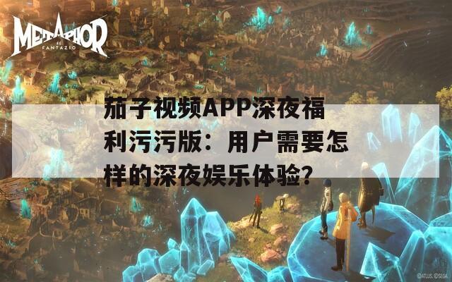 茄子视频APP深夜福利污污版：用户需要怎样的深夜娱乐体验？