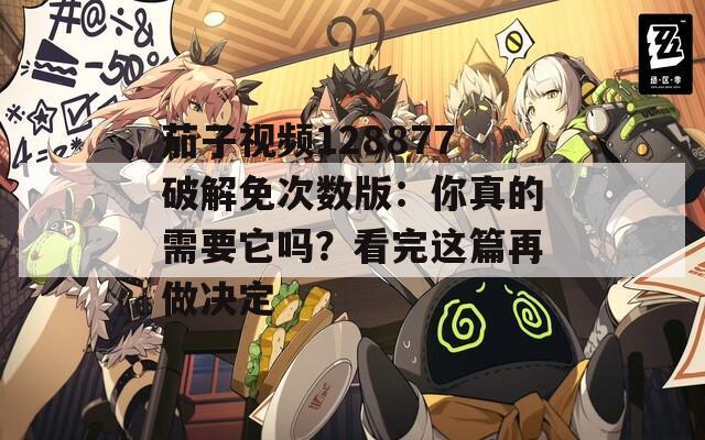 茄子视频128877破解免次数版：你真的需要它吗？看完这篇再做决定