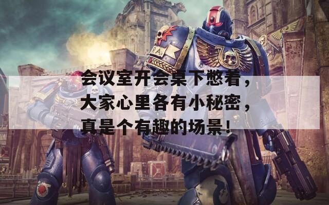 会议室开会桌下憋着，大家心里各有小秘密，真是个有趣的场景！