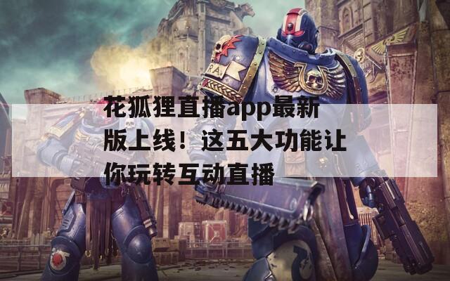 花狐狸直播app最新版上线！这五大功能让你玩转互动直播