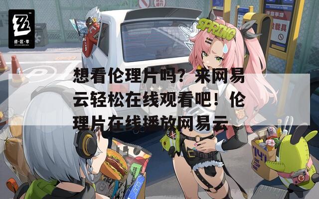 想看伦理片吗？来网易云轻松在线观看吧！伦理片在线播放网易云