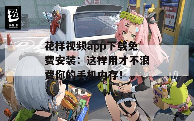 花样视频app下载免费安装：这样用才不浪费你的手机内存！