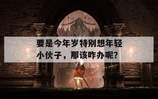 要是今年岁特别想年轻小伙子，那该咋办呢？