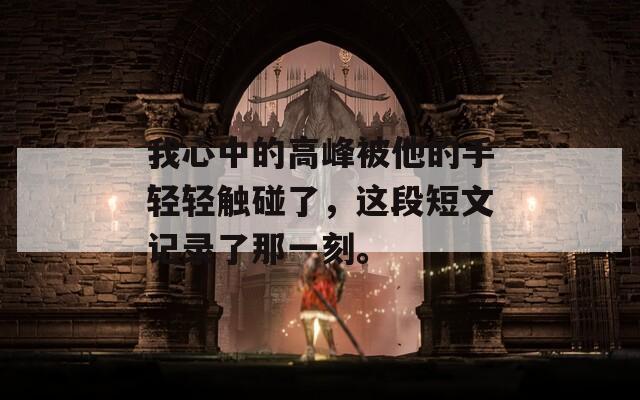 我心中的高峰被他的手轻轻触碰了，这段短文记录了那一刻。