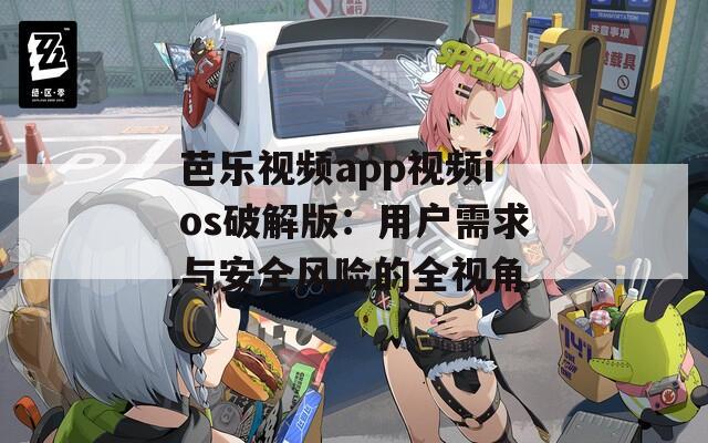 芭乐视频app视频ios破解版：用户需求与安全风险的全视角