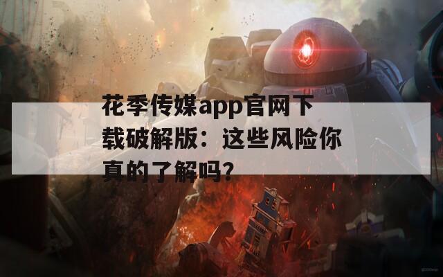 花季传媒app官网下载破解版：这些风险你真的了解吗？