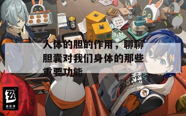 人体的胆的作用，聊聊胆囊对我们身体的那些重要功能