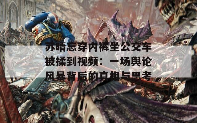 苏晴忘穿内裤坐公交车被揉到视频：一场舆论风暴背后的真相与思考