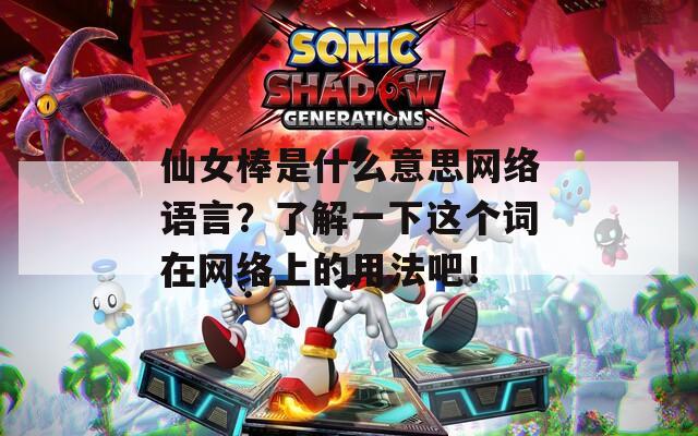 仙女棒是什么意思网络语言？了解一下这个词在网络上的用法吧！