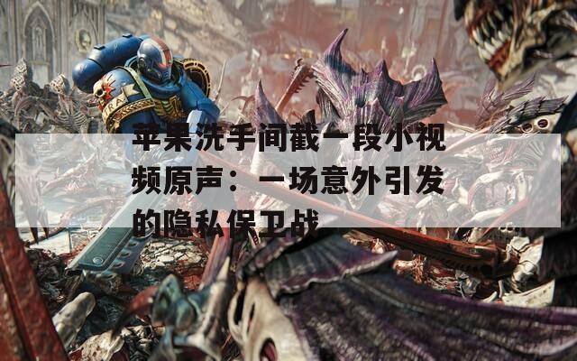 苹果洗手间截一段小视频原声：一场意外引发的隐私保卫战