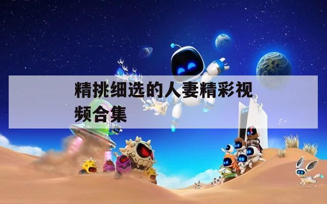 精挑细选的人妻精彩视频合集