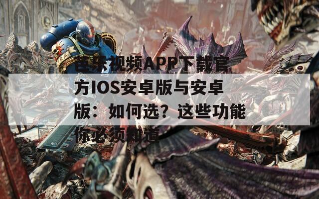芭乐视频APP下载官方IOS安卓版与安卓版：如何选？这些功能你必须知道