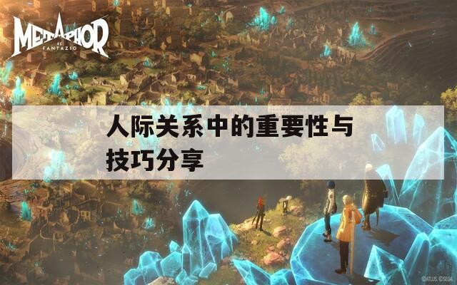 人际关系中的重要性与技巧分享