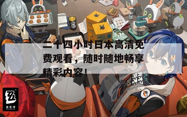 二十四小时日本高清免费观看，随时随地畅享精彩内容！
