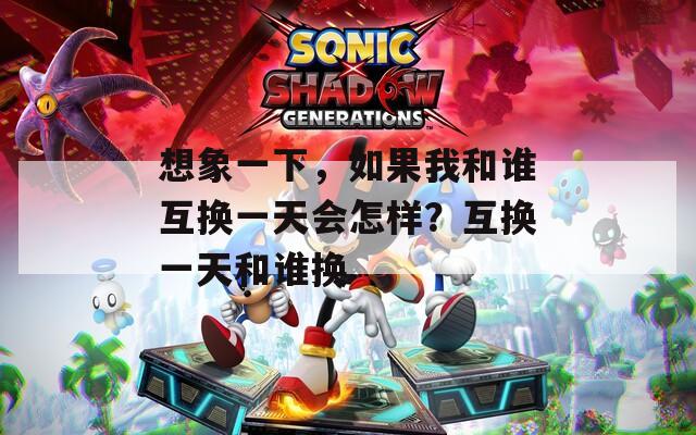 想象一下，如果我和谁互换一天会怎样？互换一天和谁换