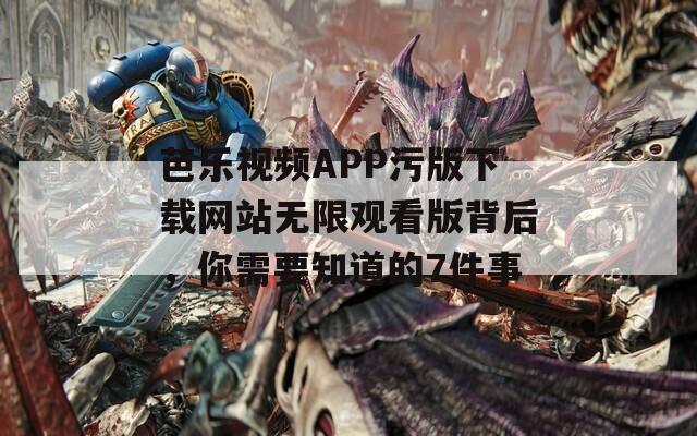 芭乐视频APP污版下载网站无限观看版背后，你需要知道的7件事