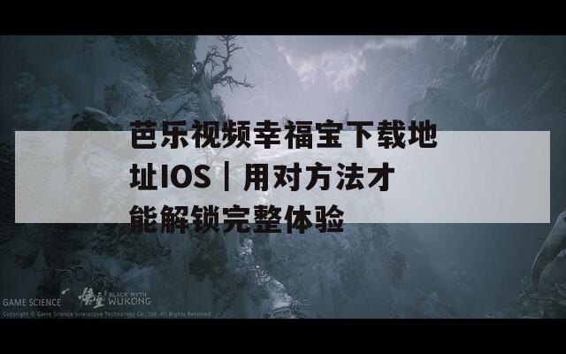 芭乐视频幸福宝下载地址IOS｜用对方法才能解锁完整体验