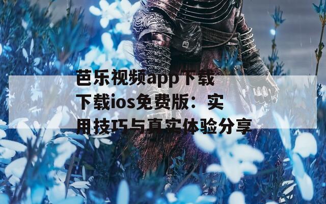 芭乐视频app下载 下载ios免费版：实用技巧与真实体验分享