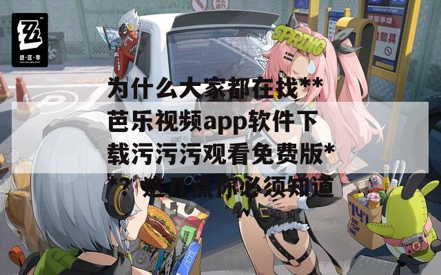 为什么大家都在找**芭乐视频app软件下载污污污观看免费版**？这几点你必须知道