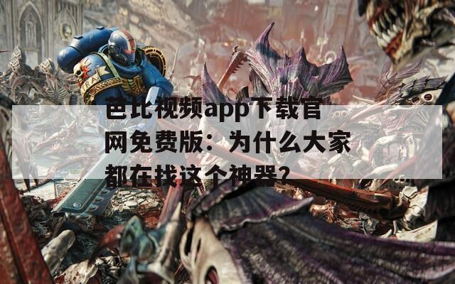 芭比视频app下载官网免费版：为什么大家都在找这个神器？