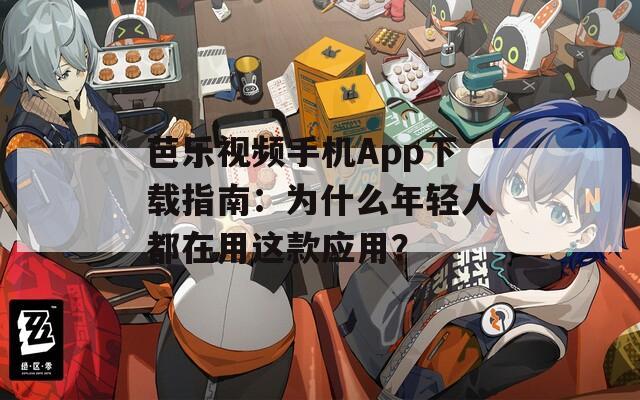 芭乐视频手机App下载指南：为什么年轻人都在用这款应用？