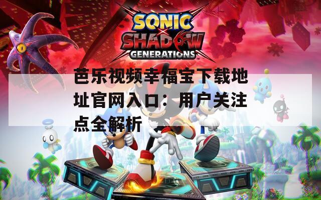 芭乐视频幸福宝下载地址官网入口：用户关注点全解析