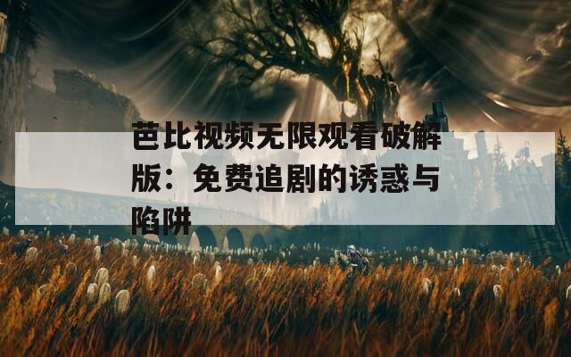 芭比视频无限观看破解版：免费追剧的诱惑与陷阱