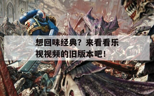 想回味经典？来看看乐视视频的旧版本吧！