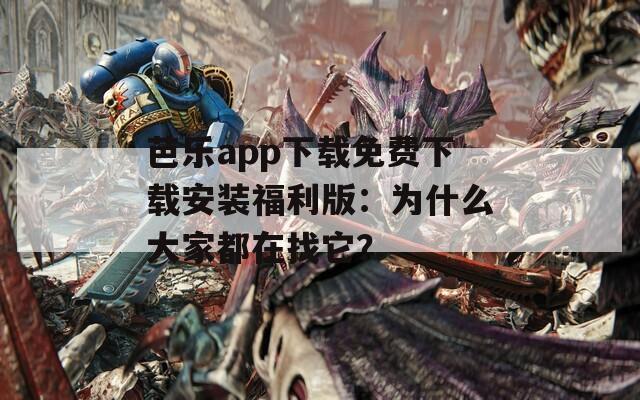 芭乐app下载免费下载安装福利版：为什么大家都在找它？