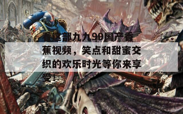看这部九九99国产香蕉视频，笑点和甜蜜交织的欢乐时光等你来享受！