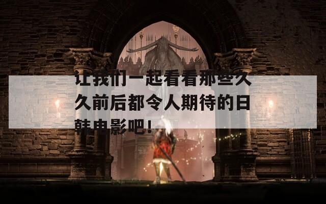 让我们一起看看那些久久前后都令人期待的日韩电影吧！