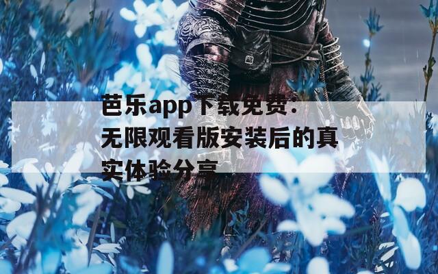 芭乐app下载免费：无限观看版安装后的真实体验分享