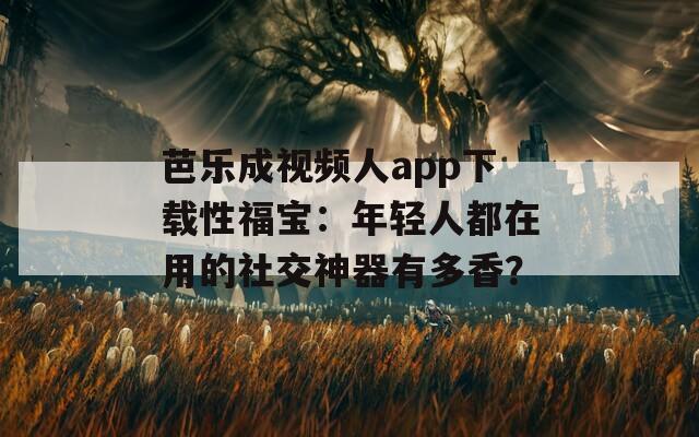 芭乐成视频人app下载性福宝：年轻人都在用的社交神器有多香？