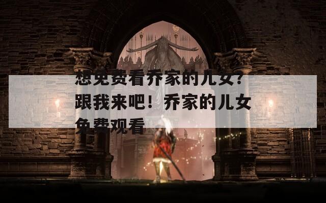 想免费看乔家的儿女？跟我来吧！乔家的儿女免费观看