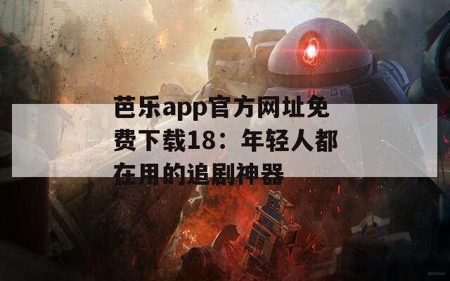 芭乐app官方网址免费下载18：年轻人都在用的追剧神器