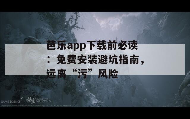 芭乐app下载前必读：免费安装避坑指南，远离“污”风险