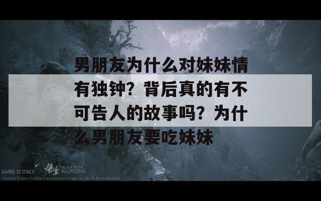 男朋友为什么对妹妹情有独钟？背后真的有不可告人的故事吗？为什么男朋友要吃妹妹