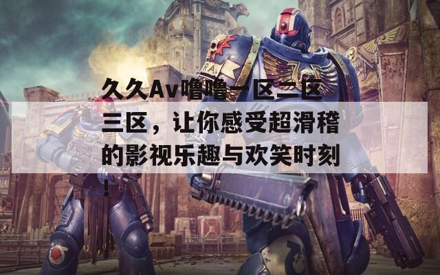 久久Av噜噜一区二区三区，让你感受超滑稽的影视乐趣与欢笑时刻！