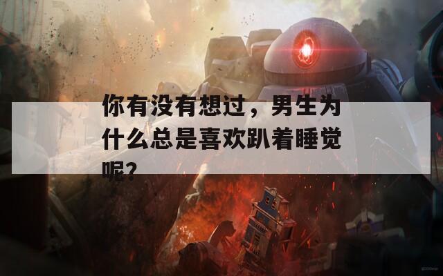 你有没有想过，男生为什么总是喜欢趴着睡觉呢？
