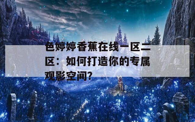 色婷婷香蕉在线一区二区：如何打造你的专属观影空间？