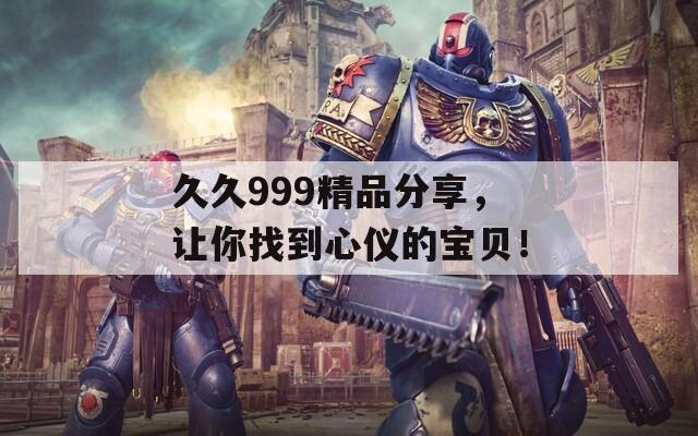 久久999精品分享，让你找到心仪的宝贝！