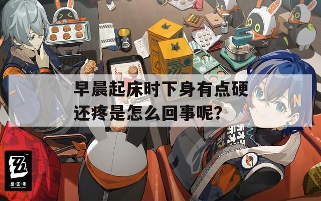 早晨起床时下身有点硬还疼是怎么回事呢？
