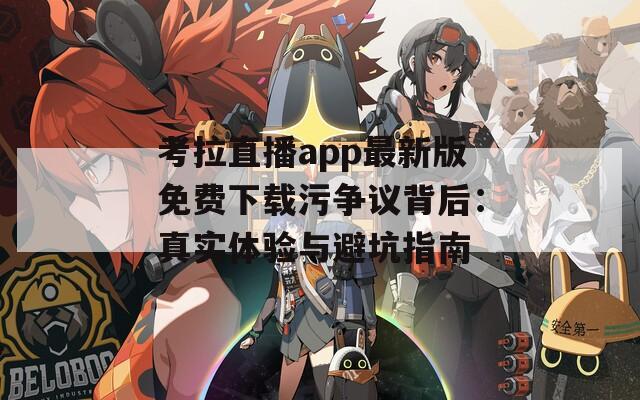 考拉直播app最新版免费下载污争议背后：真实体验与避坑指南