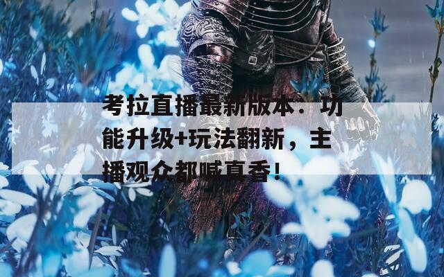 考拉直播最新版本：功能升级+玩法翻新，主播观众都喊真香！