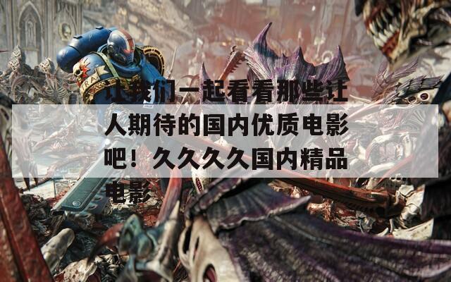 让我们一起看看那些让人期待的国内优质电影吧！久久久久国内精品电影