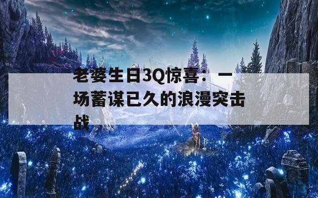 老婆生日3Q惊喜：一场蓄谋已久的浪漫突击战