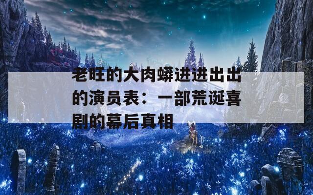 老旺的大肉蟒进进出出的演员表：一部荒诞喜剧的幕后真相
