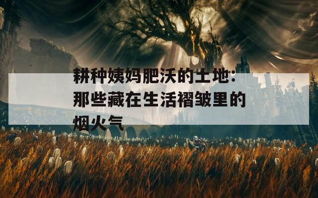 耕种姨妈肥沃的土地：那些藏在生活褶皱里的烟火气