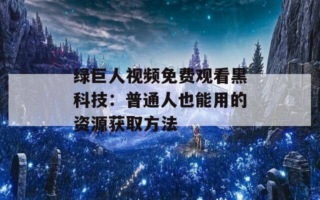 绿巨人视频免费观看黑科技：普通人也能用的资源获取方法